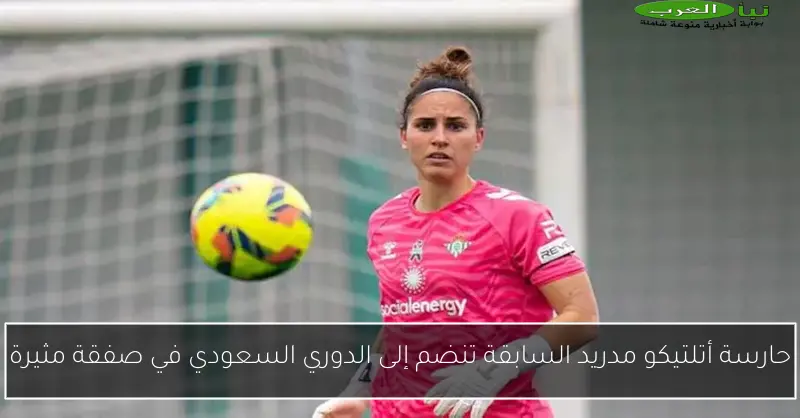 حارسة أتلتيكو مدريد السابقة تنضم إلى الدوري السعودي في صفقة مثيرة