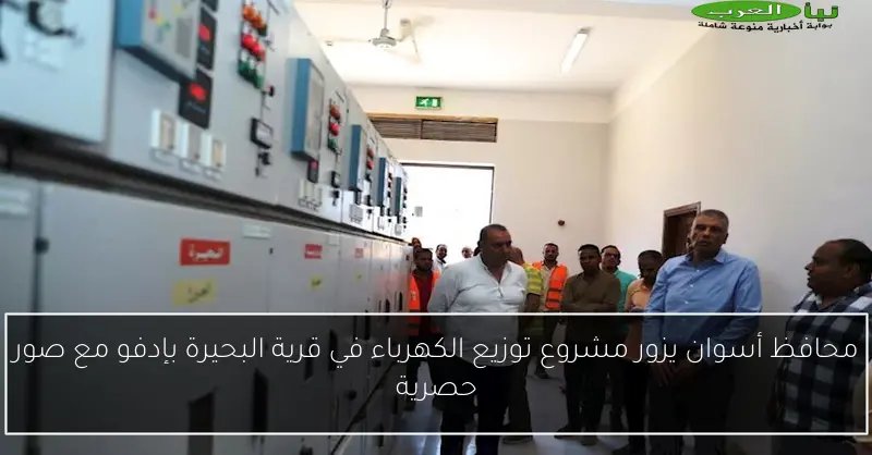 محافظ أسوان يزور مشروع توزيع الكهرباء في قرية البحيرة بإدفو مع صور حصرية