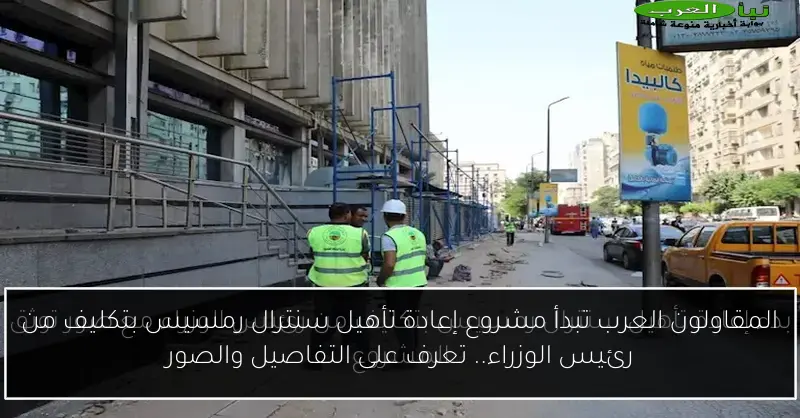 المقاولون العرب تبدأ مشروع إعادة تأهيل سنترال رمسيس بتكليف من رئيس الوزراء.. تعرف على التفاصيل والصور
