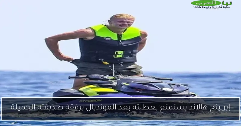 إيرلينج هالاند يستمتع بعطلته بعد المونديال برفقة صديقته الجميلة