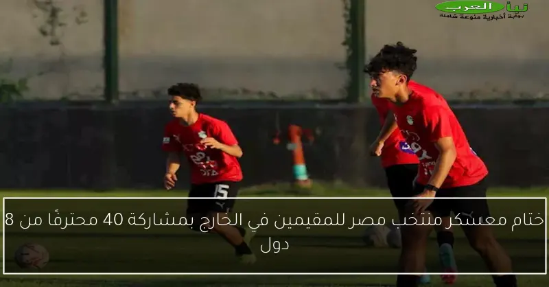 ختام معسكر منتخب مصر للمقيمين في الخارج بمشاركة 40 محترفًا من 8 دول