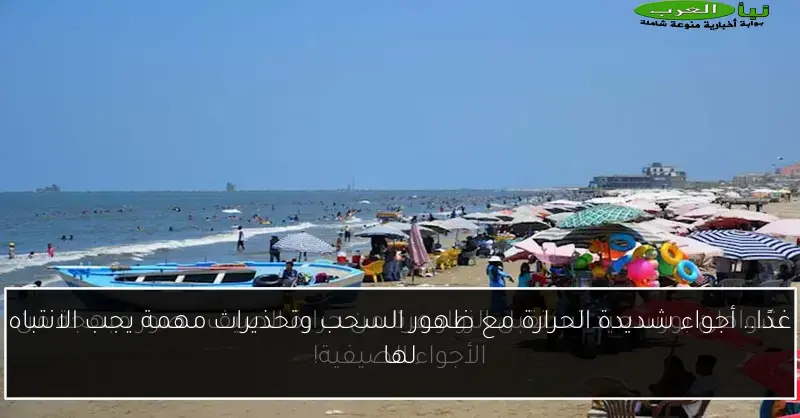 غدًا.. أجواء شديدة الحرارة مع ظهور السحب وتحذيرات مهمة يجب الانتباه لها
