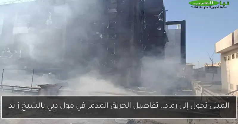 المبنى تحول إلى رماد.. تفاصيل الحريق المدمر في مول دبي بالشيخ زايد