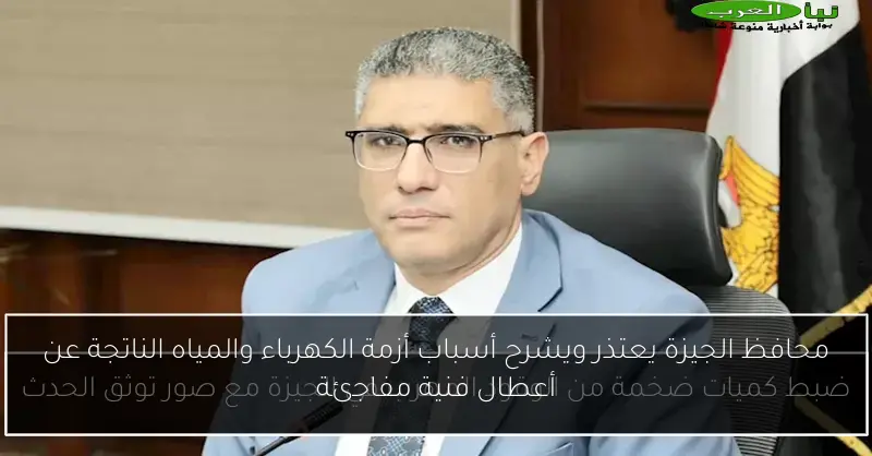 محافظ الجيزة يعتذر ويشرح أسباب أزمة الكهرباء والمياه الناتجة عن أعطال فنية مفاجئة