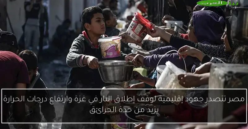 مصر تتصدر جهود إقليمية لوقف إطلاق النار في غزة وارتفاع درجات الحرارة يزيد من حدة الحرائق