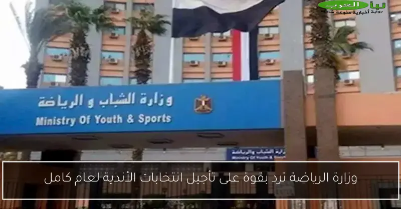 وزارة الرياضة ترد بقوة على تأجيل انتخابات الأندية لعام كامل