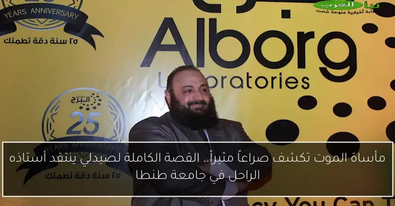 مأساة الموت تكشف صراعاً مثيراً.. القصة الكاملة لصيدلي ينتقد أستاذه الراحل في جامعة طنطا