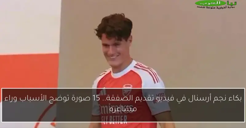 بكاء نجم أرسنال في فيديو تقديم الصفقة.. 15 صورة توضح الأسباب وراء مشاعره
