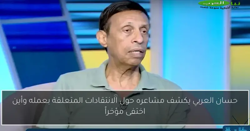 حسان العربي يكشف مشاعره حول الانتقادات المتعلقة بعمله وأين اختفى مؤخراً