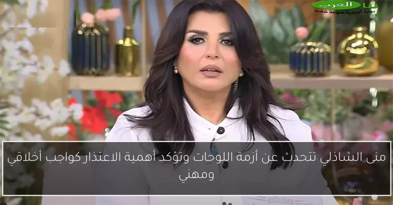 منى الشاذلي تتحدث عن أزمة اللوحات وتؤكد أهمية الاعتذار كواجب أخلاقي ومهني