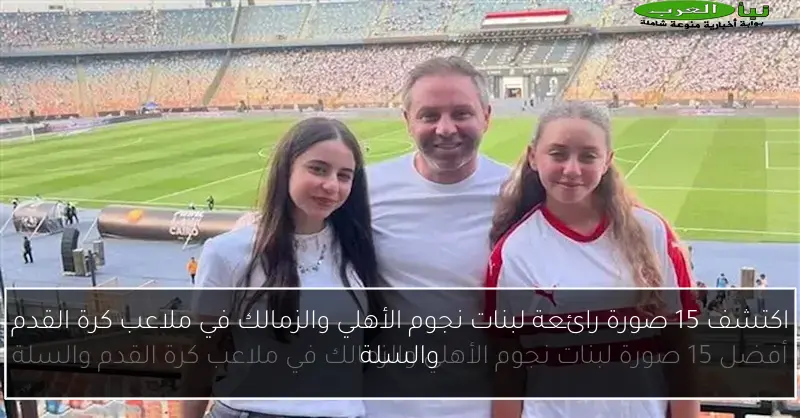 اكتشف 15 صورة رائعة لبنات نجوم الأهلي والزمالك في ملاعب كرة القدم والسلة