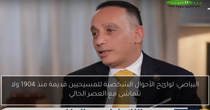البياضي: لوائح الأحوال الشخصية للمسيحيين قديمة منذ 1904 ولا تتماشى مع العصر الحالي