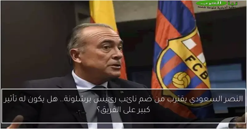 النصر السعودي يقترب من ضم نائب رئيس برشلونة.. هل يكون له تأثير كبير على الفريق؟