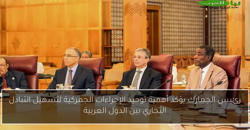 رئيس الجمارك يؤكد أهمية توحيد الإجراءات الجمركية لتسهيل التبادل التجاري بين الدول العربية
