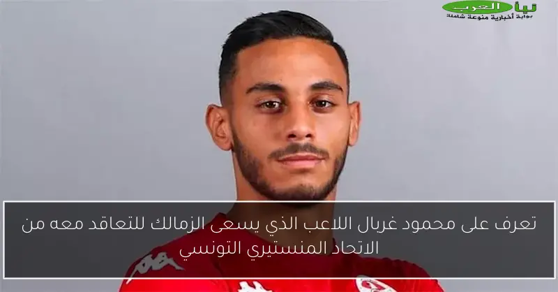 تعرف على محمود غربال اللاعب الذي يسعى الزمالك للتعاقد معه من الاتحاد المنستيري التونسي