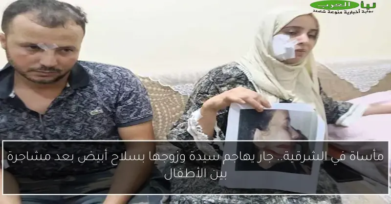 مأساة في الشرقية.. جار يهاجم سيدة وزوجها بسلاح أبيض بعد مشاجرة بين الأطفال