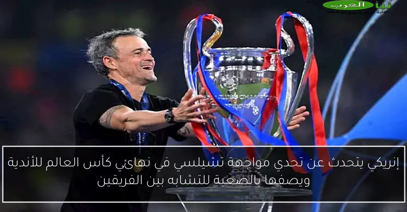 إنريكي يتحدث عن تحدي مواجهة تشيلسي في نهائي كأس العالم للأندية ويصفها بالصعبة للتشابه بين الفريقين