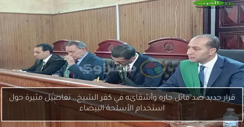 قرار جديد ضد قاتل جاره وأشقائه في كفر الشيخ.. تفاصيل مثيرة حول استخدام الأسلحة البيضاء