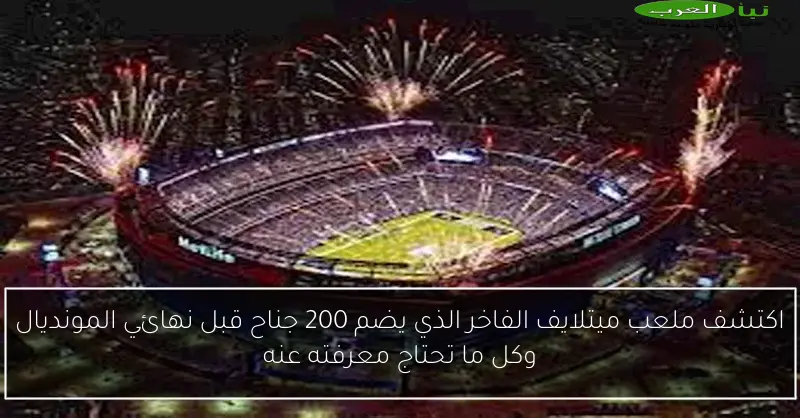 اكتشف ملعب ميتلايف الفاخر الذي يضم 200 جناح قبل نهائي المونديال وكل ما تحتاج معرفته عنه