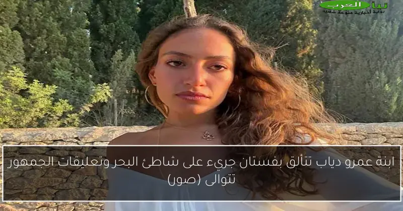 ابنة عمرو دياب تتألق بفستان جريء على شاطئ البحر وتعليقات الجمهور تتوالى (صور)