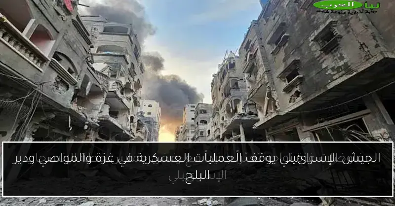 الجيش الإسرائيلي يوقف العمليات العسكرية في غزة والمواصي ودير البلح