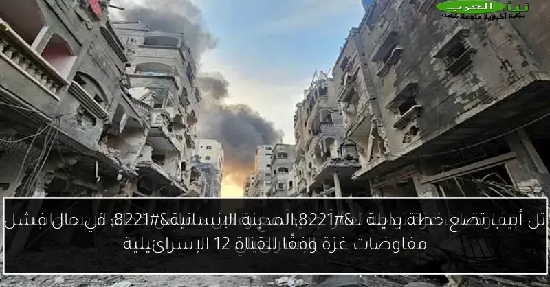 تل أبيب تضع خطة بديلة لـ”المدينة الإنسانية” في حال فشل مفاوضات غزة وفقًا للقناة 12 الإسرائيلية