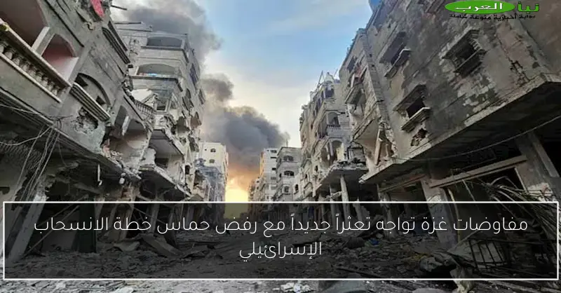 مفاوضات غزة تواجه تعثراً جديداً مع رفض حماس خطة الانسحاب الإسرائيلي