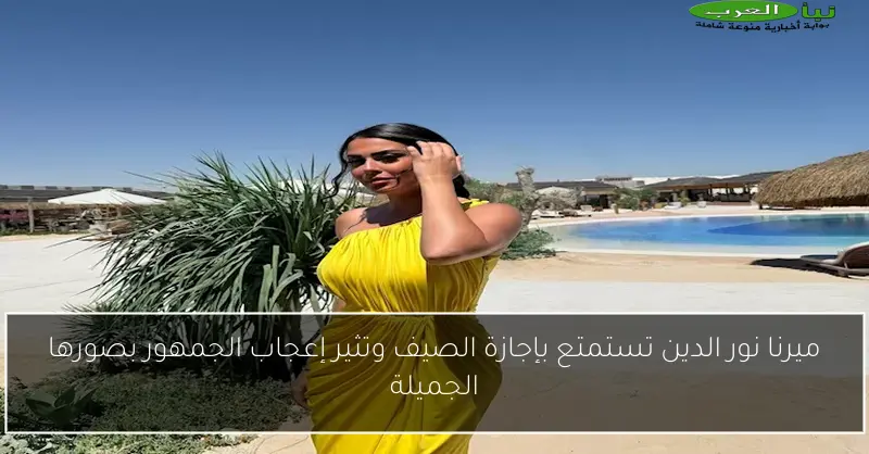 ميرنا نور الدين تستمتع بإجازة الصيف وتثير إعجاب الجمهور بصورها الجميلة