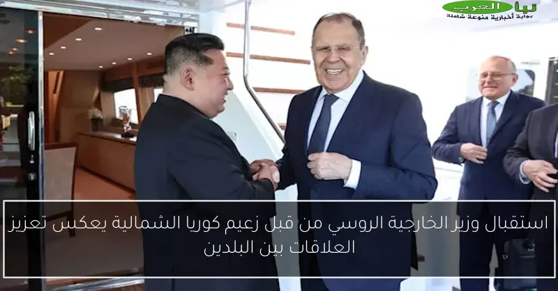 استقبال وزير الخارجية الروسي من قبل زعيم كوريا الشمالية يعكس تعزيز العلاقات بين البلدين