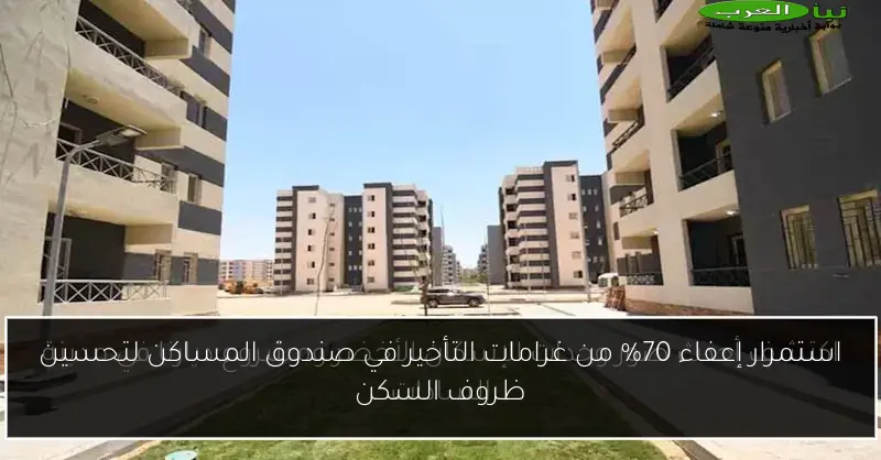 استمرار إعفاء 70% من غرامات التأخير في صندوق المساكن لتحسين ظروف السكن