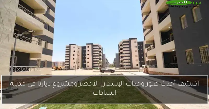 اكتشف أحدث صور وحدات الإسكان الأخضر ومشروع ديارنا في مدينة السادات