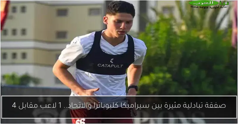 صفقة تبادلية مثيرة بين سيراميكا كليوباترا والاتحاد.. 1 لاعب مقابل 4