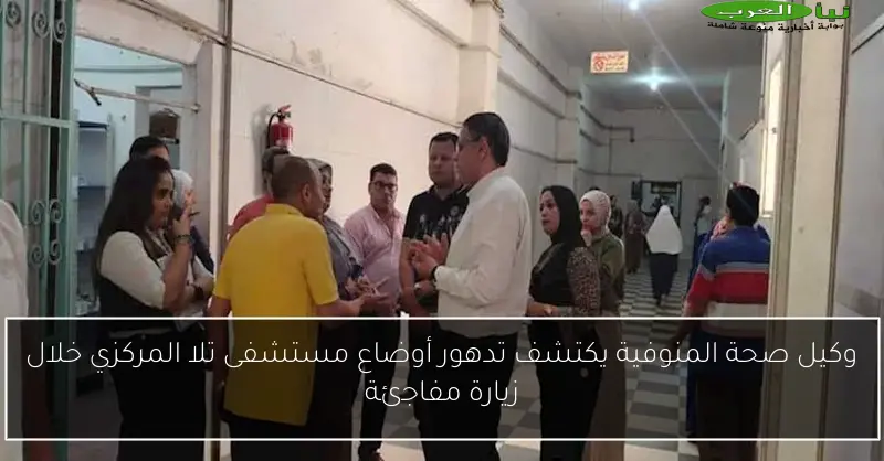 وكيل صحة المنوفية يكتشف تدهور أوضاع مستشفى تلا المركزي خلال زيارة مفاجئة