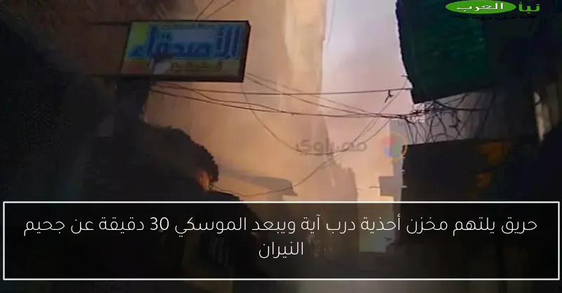 حريق يلتهم مخزن أحذية درب آية ويبعد الموسكي 30 دقيقة عن جحيم النيران