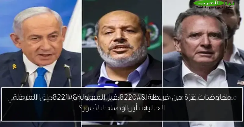 مفاوضات غزة من خريطة “غير المقبولة” إلى المرحلة الحالية.. أين وصلت الأمور؟