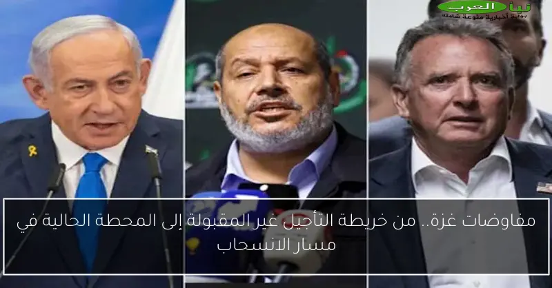 مفاوضات غزة.. من خريطة التأجيل غير المقبولة إلى المحطة الحالية في مسار الانسحاب