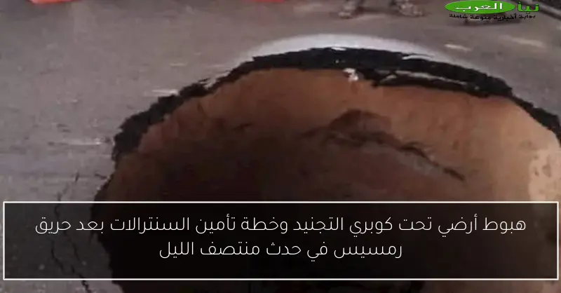 هبوط أرضي تحت كوبري التجنيد وخطة تأمين السنترالات بعد حريق رمسيس في حدث منتصف الليل