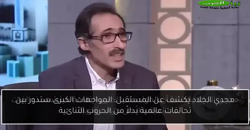مجدي الجلاد يكشف عن المستقبل: المواجهات الكبرى ستدور بين تحالفات عالمية بدلاً من الحروب الثنائية