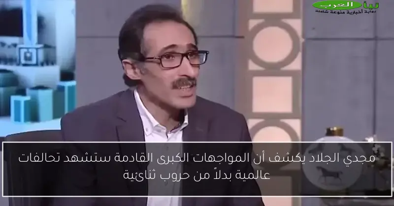 مجدي الجلاد يكشف أن المواجهات الكبرى القادمة ستشهد تحالفات عالمية بدلاً من حروب ثنائية