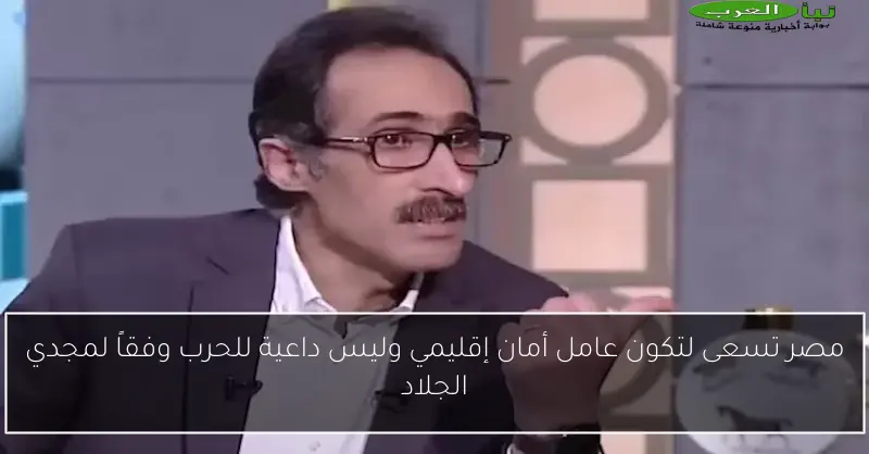 مصر تسعى لتكون عامل أمان إقليمي وليس داعية للحرب وفقاً لمجدي الجلاد