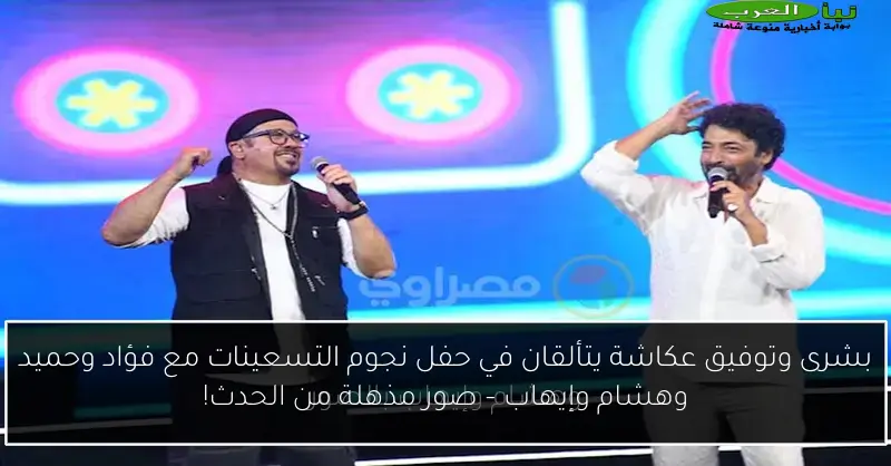 بشرى وتوفيق عكاشة يتألقان في حفل نجوم التسعينات مع فؤاد وحميد وهشام وإيهاب – صور مذهلة من الحدث!