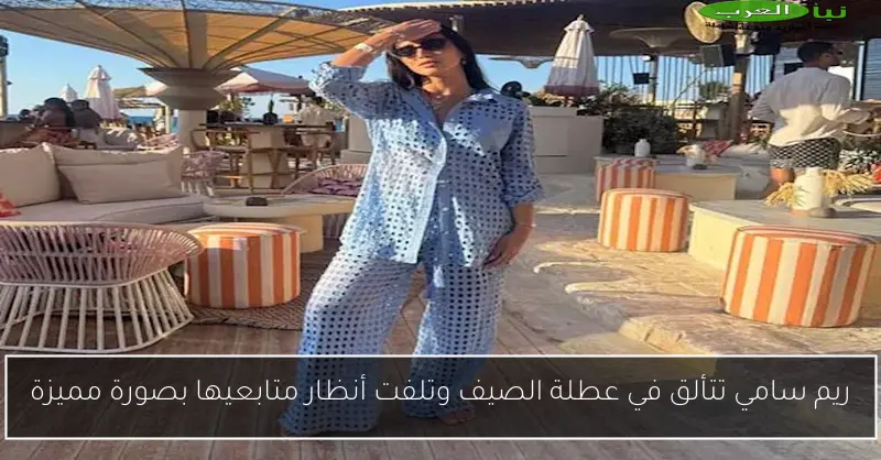 ريم سامي تتألق في عطلة الصيف وتلفت أنظار متابعيها بصورة مميزة