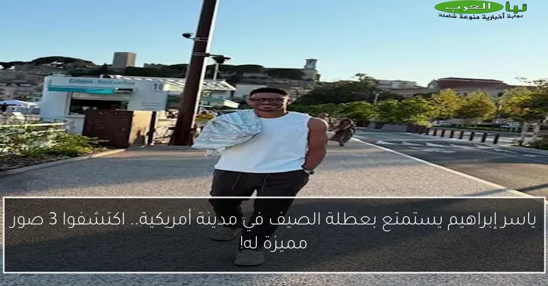 ياسر إبراهيم يستمتع بعطلة الصيف في مدينة أمريكية.. اكتشفوا 3 صور مميزة له!