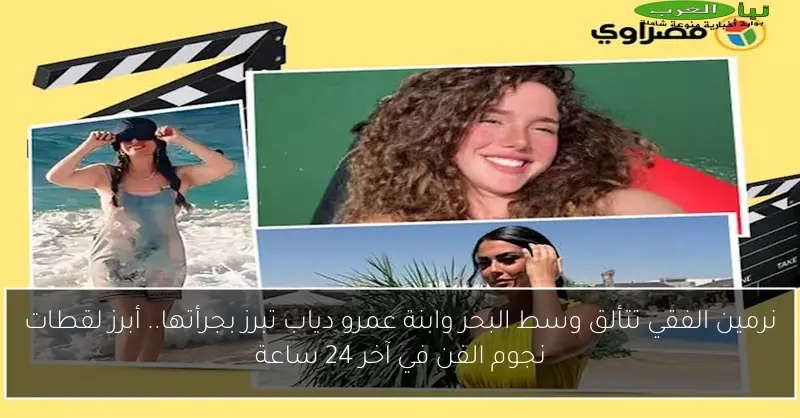 نرمين الفقي تتألق وسط البحر وابنة عمرو دياب تبرز بجرأتها.. أبرز لقطات نجوم الفن في آخر 24 ساعة