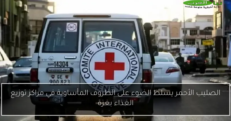 الصليب الأحمر يسلط الضوء على الظروف المأساوية في مراكز توزيع الغذاء بغزة