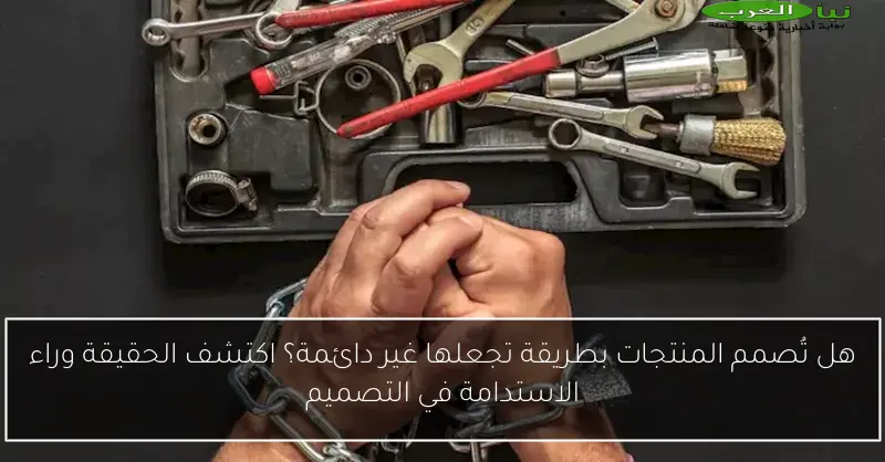 هل تُصمم المنتجات بطريقة تجعلها غير دائمة؟ اكتشف الحقيقة وراء الاستدامة في التصميم