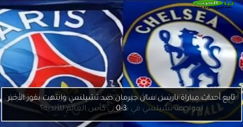 تابع أحداث مباراة باريس سان جيرمان ضد تشيلسي وانتهت بفوز الأخير 0-3