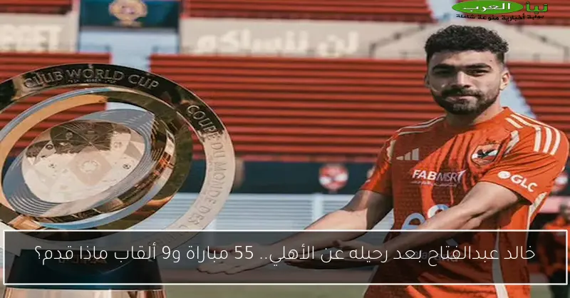خالد عبدالفتاح بعد رحيله عن الأهلي.. 55 مباراة و9 ألقاب ماذا قدم؟