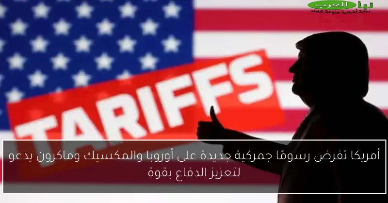 أمريكا تفرض رسومًا جمركية جديدة على أوروبا والمكسيك وماكرون يدعو لتعزيز الدفاع بقوة