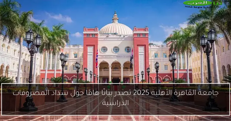 جامعة القاهرة الأهلية 2025 تصدر بيانًا هامًا حول سداد المصروفات الدراسية